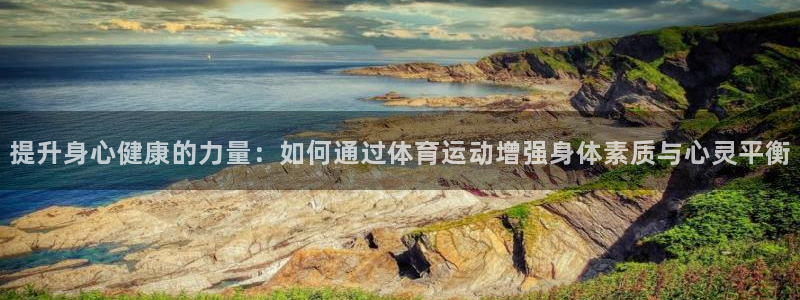 杏耀测速：提升身心健康的力量：如何通过体育运动增强身体素质与心灵平衡