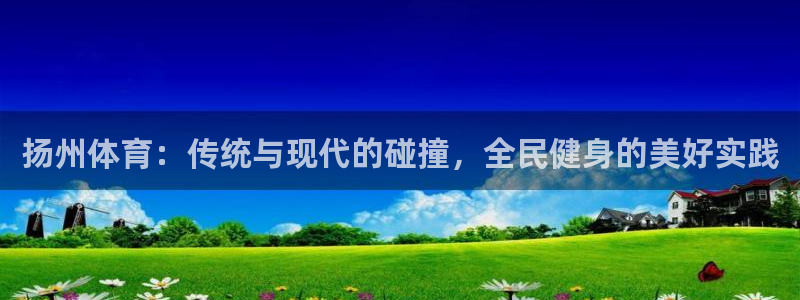 杏耀包怎么样：扬州体育：传统与现代的碰撞，全民健身的美好实践