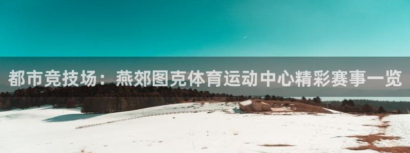 杏耀平台主管：都市竞技场：燕郊图克体育运动中心精彩赛事一览
