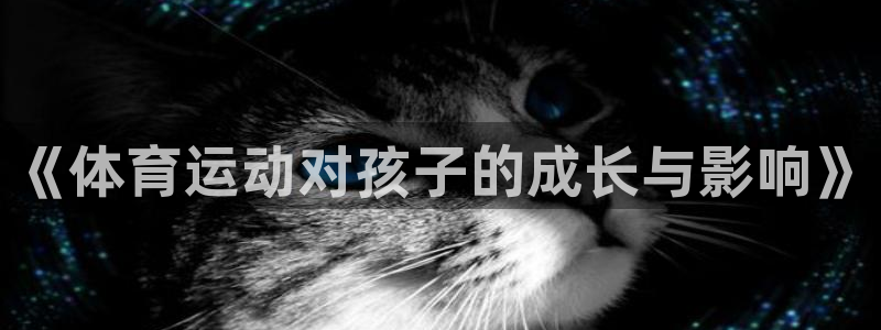 杏耀体育凯捷平台代理：《体育运动对孩子的成长与影响》