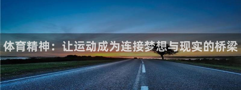 杏耀体育注册代理：体育精神：让运动成为连接梦想与现实的桥梁