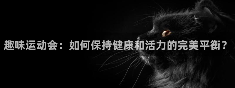 杏耀体育老板是谁：趣味运动会：如何保持健康和活力的完美平衡？