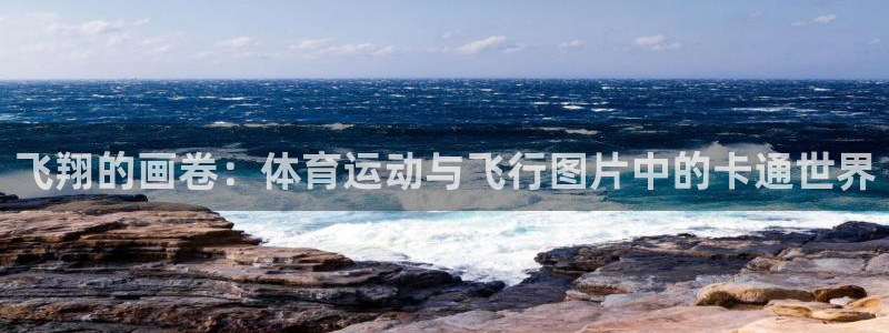 杏耀2平台注册：飞翔的画卷：体育运动与飞行图片中的卡通世界