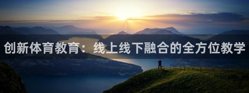 杏耀平台开户链接：创新体育教育：线上线下融合的全方位教学