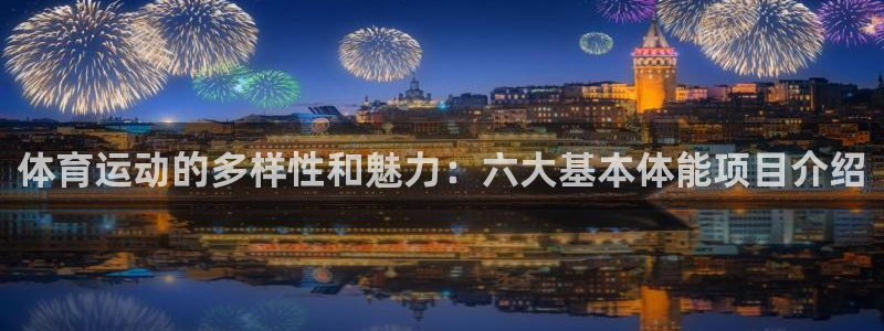 杏耀4平台：体育运动的多样性和魅力：六大基本体能项目介绍