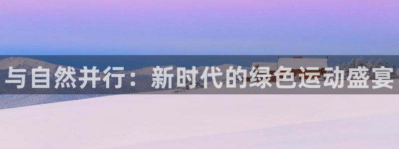 杏耀官网注册：与自然并行：新时代的绿色运动盛宴