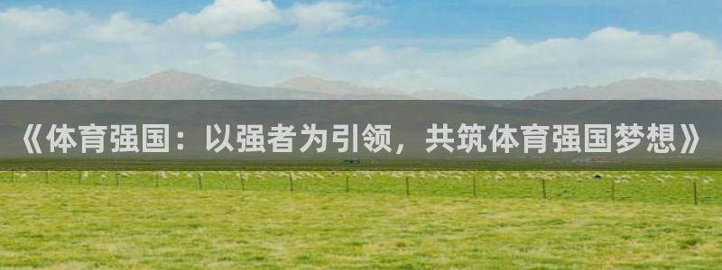 杏耀包怎么样：《体育强国：以强者为引领，共筑体育强国梦想》