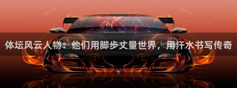 德国杏耀集团：体坛风云人物：他们用脚步丈量世界，用汗水书写传奇