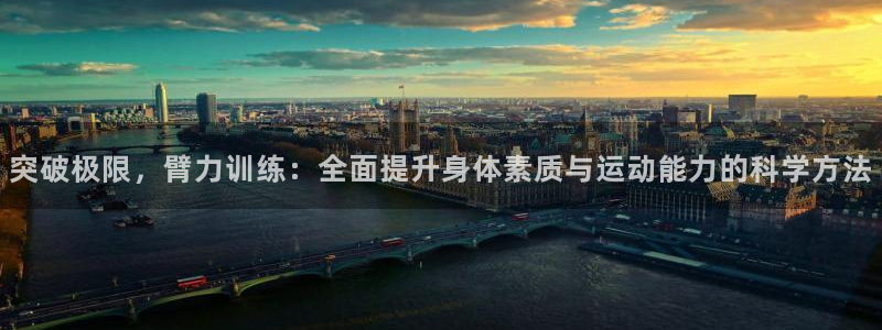 杏耀代理登录中心：突破极限，臂力训练：全面提升身体素质与运动能力的科学方法