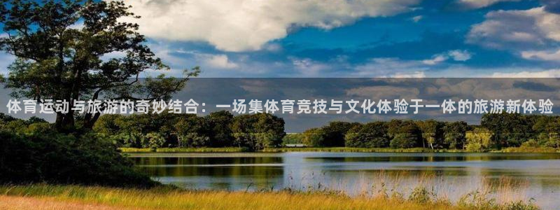 杏耀手机登录线路测速：体育运动与旅游的奇妙结合：一场集体育竞技与文化体验于一体的