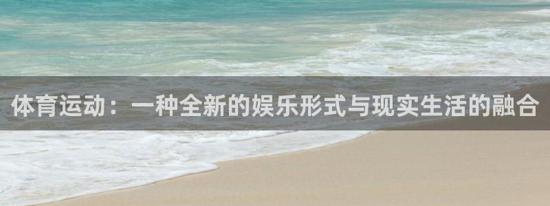 杏耀体育平台登录入口：体育运动：一种全新的娱乐形式与现实生活的融合