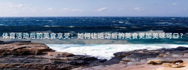 杏耀体育用品：体育活动后的美食享受：如何让运动后的美食更加美味可口？