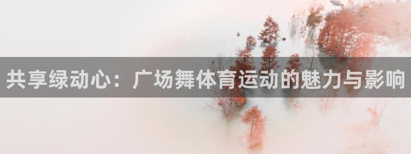 杏耀账号注册中心：共享绿动心：广场舞体育运动的魅力与影响