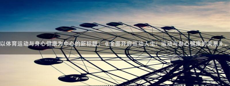 杏耀注册登录官网：以体育运动与身心健康为中心的新标题：《全面开启运动人生：运动与