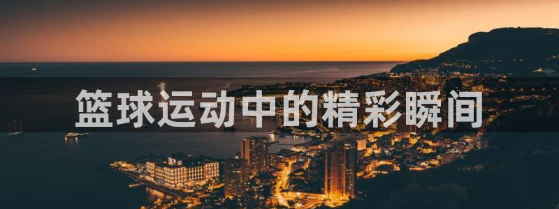 杏耀注册登录代理：篮球运动中的精彩瞬间