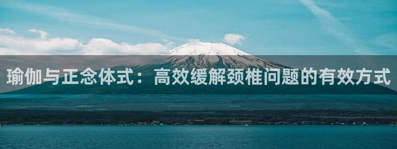 杏耀娱乐注册：瑜伽与正念体式：高效缓解颈椎问题的有效方式